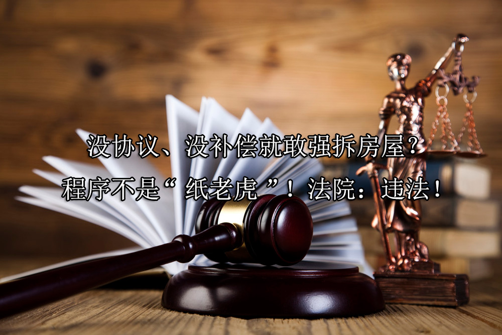 没协议、没补偿就敢强拆房屋？程序不是“纸老虎”！法院：违法！